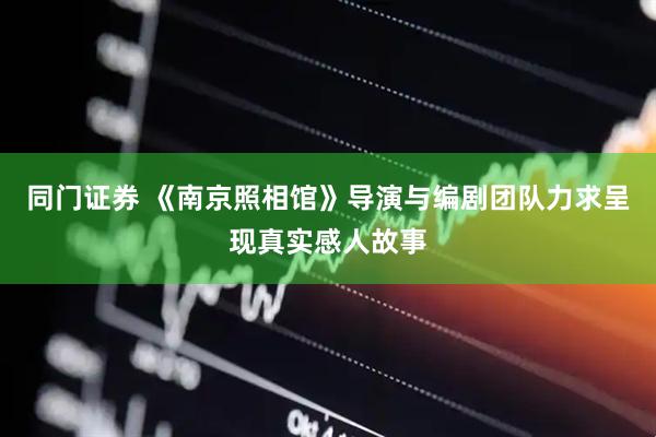 同门证券 《南京照相馆》导演与编剧团队力求呈现真实感人故事