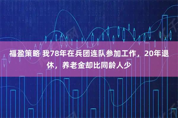 福盈策略 我78年在兵团连队参加工作，20年退休，养老金却比同龄人少