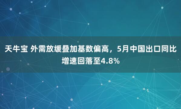 天牛宝 外需放缓叠加基数偏高，5月中国出口同比增速回落至4.8%