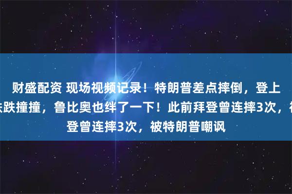 财盛配资 现场视频记录！特朗普差点摔倒，登上空军一号时跌跌撞撞，鲁比奥也绊了一下！此前拜登曾连摔3次，被特朗普嘲讽