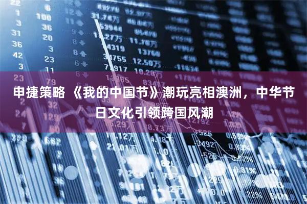 申捷策略 《我的中国节》潮玩亮相澳洲，中华节日文化引领跨国风潮