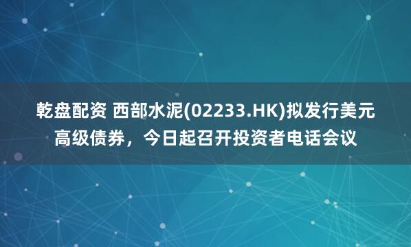 乾盘配资 西部水泥(02233.HK)拟发行美元高级债券，今日起召开投资者电话会议