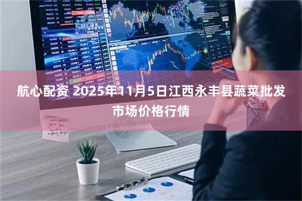 航心配资 2025年11月5日江西永丰县蔬菜批发市场价格行情