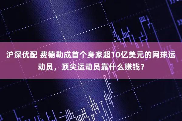 沪深优配 费德勒成首个身家超10亿美元的网球运动员，顶尖运动员靠什么赚钱？