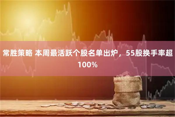 常胜策略 本周最活跃个股名单出炉，55股换手率超100%