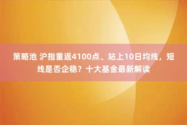 策略池 沪指重返4100点、站上10日均线，短线是否企稳？十大基金最新解读