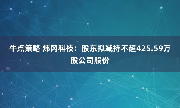 牛点策略 炜冈科技：股东拟减持不超425.59万股公司股份