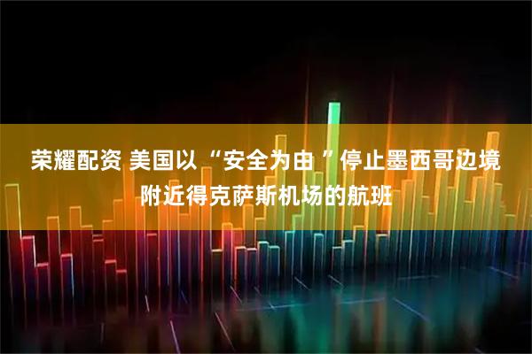 荣耀配资 美国以 “安全为由 ”停止墨西哥边境附近得克萨斯机场的航班