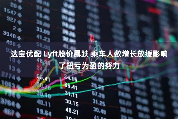 达宝优配 Lyft股价暴跌 乘车人数增长放缓影响了扭亏为盈的努力