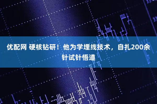 优配网 硬核钻研！他为学埋线技术，自扎200余针试针悟道