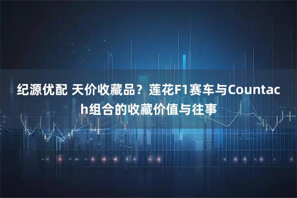 纪源优配 天价收藏品？莲花F1赛车与Countach组合的收藏价值与往事