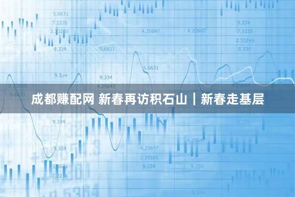 成都赚配网 新春再访积石山｜新春走基层