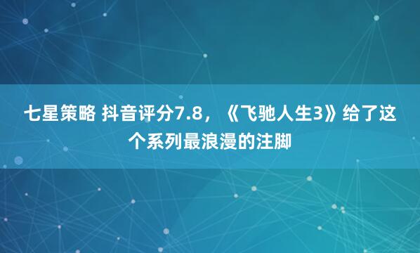 七星策略 抖音评分7.8，《飞驰人生3》给了这个系列最浪漫的注脚