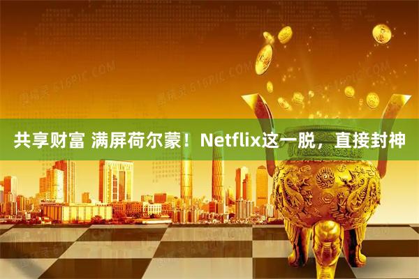 共享财富 满屏荷尔蒙！Netflix这一脱，直接封神