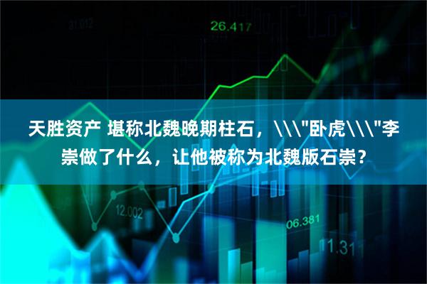 天胜资产 堪称北魏晚期柱石，\＂卧虎\＂李崇做了什么，让他被称为北魏版石崇？