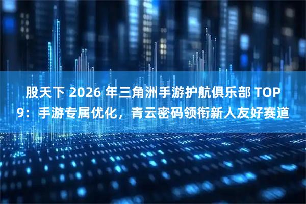 股天下 2026 年三角洲手游护航俱乐部 TOP9：手游专属优化，青云密码领衔新人友好赛道