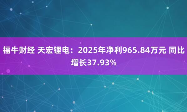 福牛财经 天宏锂电：2025年净利965.84万元 同比增长37.93%