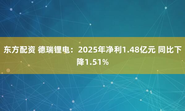 东方配资 德瑞锂电：2025年净利1.48亿元 同比下降1.51%