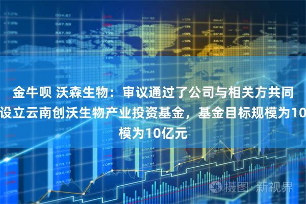 金牛呗 沃森生物：审议通过了公司与相关方共同发起设立云南创沃生物产业投资基金，基金目标规模为10亿元