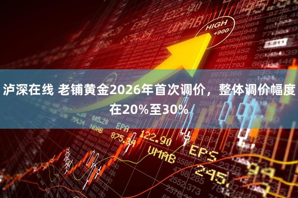 泸深在线 老铺黄金2026年首次调价，整体调价幅度在20%至30%