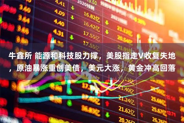 牛鑫所 能源和科技股力撑，美股指走V收复失地，原油暴涨重创美债，美元大涨，黄金冲高回落