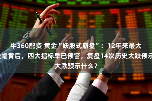 牛360配资 黄金“妖股式崩盘”：12年来最大单日跌幅背后，四大指标早已预警，复盘14次历史大跌预示什么？