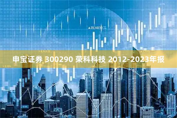 申宝证券 300290 荣科科技 2012-2023年报