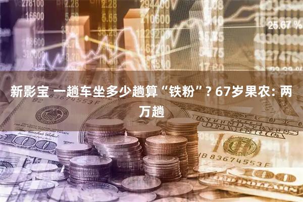 新影宝 一趟车坐多少趟算“铁粉”? 67岁果农: 两万趟