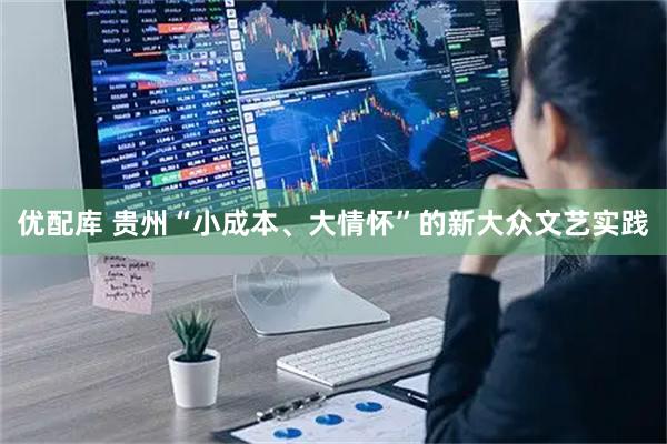 优配库 贵州“小成本、大情怀”的新大众文艺实践
