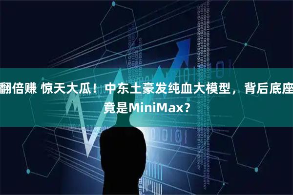 翻倍赚 惊天大瓜！中东土豪发纯血大模型，背后底座竟是MiniMax？