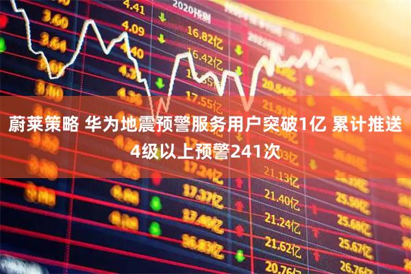 蔚莱策略 华为地震预警服务用户突破1亿 累计推送4级以上预警241次